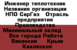 Инженер-теплотехник › Название организации ­ НПО СарГаз › Отрасль предприятия ­ Производство › Минимальный оклад ­ 1 - Все города Работа » Вакансии   . Крым,Каховское